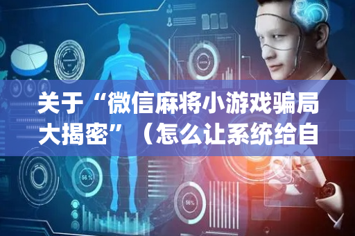 关于“微信麻将小游戏骗局大揭密”（怎么让系统给自己好牌)