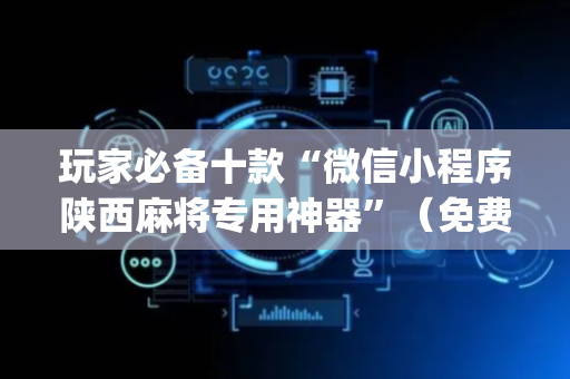 玩家必备十款“微信小程序陕西麻将专用神器”（免费辅助)