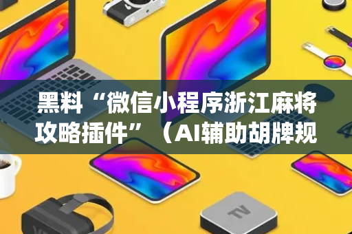 黑料“微信小程序浙江麻将攻略插件”（AI辅助胡牌规则)