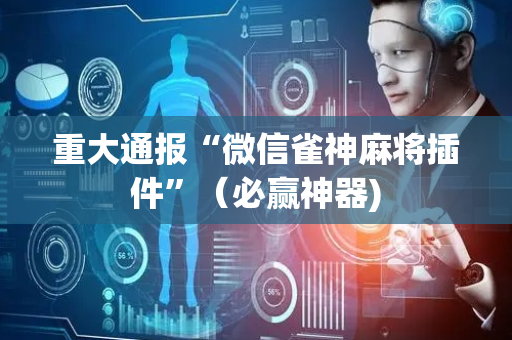 重大通报“微信雀神麻将插件”（必赢神器)