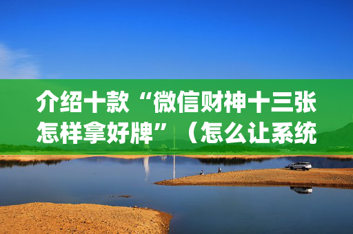 介绍十款“微信财神十三张怎样拿好牌”（怎么让系统给自己好牌)