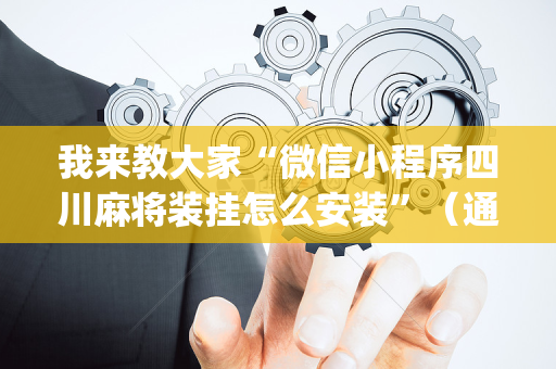 我来教大家“微信小程序四川麻将装挂怎么安装”（通用挂软件多少钱)
