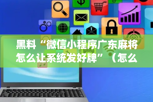黑料“微信小程序广东麻将怎么让系统发好牌”（怎么让系统给你发好牌)