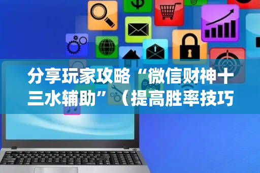 分享玩家攻略“微信财神十三水辅助”（提高胜率技巧)