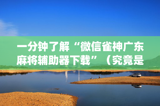 一分钟了解“微信雀神广东麻将辅助器下载”（究竟是不是有挂)
