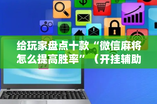 给玩家盘点十款“微信麻将怎么提高胜率”（开挂辅助插件)