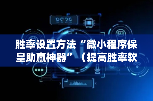 胜率设置方法“微小程序保皇助赢神器”（提高胜率软件)