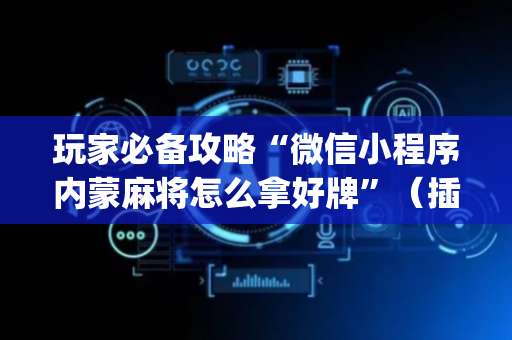 玩家必备攻略“微信小程序内蒙麻将怎么拿好牌”（插件开挂免费AI)