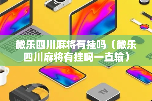 微乐四川麻将有挂吗（微乐四川麻将有挂吗一直输）