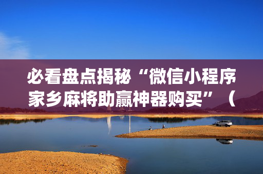 必看盘点揭秘“微信小程序家乡麻将助赢神器购买”（究竟是不是有挂)