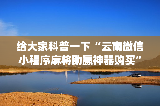 给大家科普一下“云南微信小程序麻将助赢神器购买”（开挂辅助器脚本)