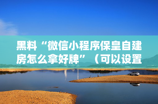 黑料“微信小程序保皇自建房怎么拿好牌”（可以设置输赢吗)