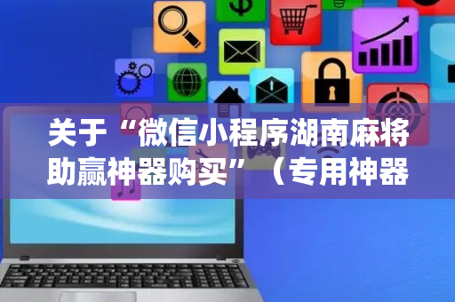 关于“微信小程序湖南麻将助赢神器购买”（专用神器)