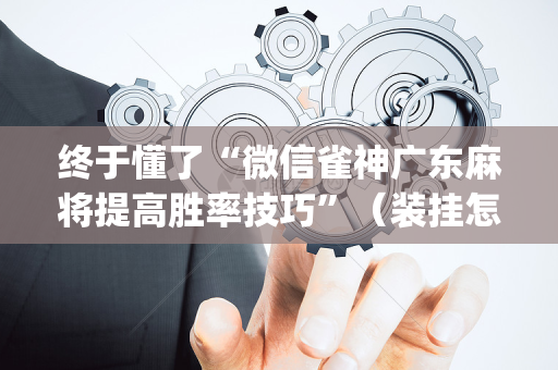 终于懂了“微信雀神广东麻将提高胜率技巧”（装挂怎么安装)
