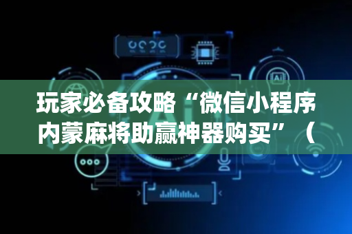 玩家必备攻略“微信小程序内蒙麻将助赢神器购买”（提高胜率软件)