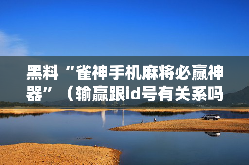 黑料“雀神手机麻将必赢神器”（输赢跟id号有关系吗)