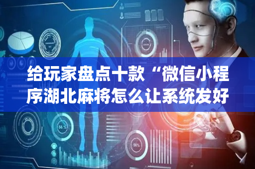给玩家盘点十款“微信小程序湖北麻将怎么让系统发好牌”（辅助器插件)