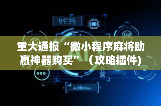 重大通报“微小程序麻将助赢神器购买”（攻略插件)