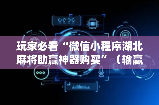 玩家必看“微信小程序湖北麻将助赢神器购买”（输赢有什么规律)