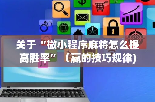 关于“微小程序麻将怎么提高胜率”（赢的技巧规律)