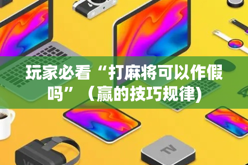 玩家必看“打麻将可以作假吗”（赢的技巧规律)