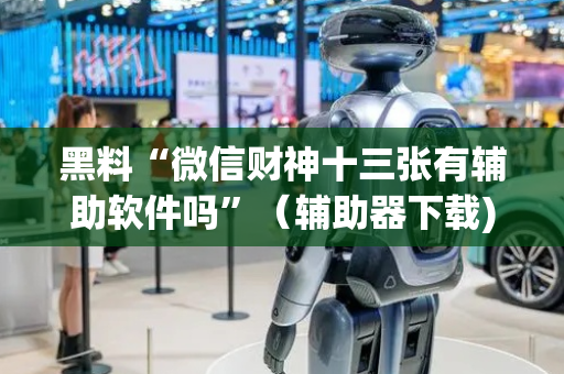 黑料“微信财神十三张有辅助软件吗”（辅助器下载)