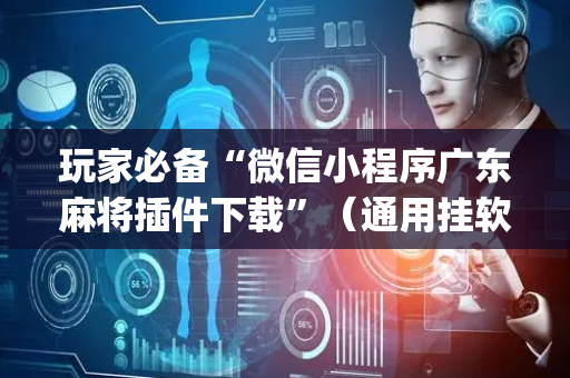 玩家必备“微信小程序广东麻将插件下载”（通用挂软件多少钱)