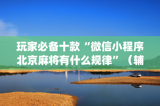 玩家必备十款“微信小程序北京麻将有什么规律”（辅助软件)