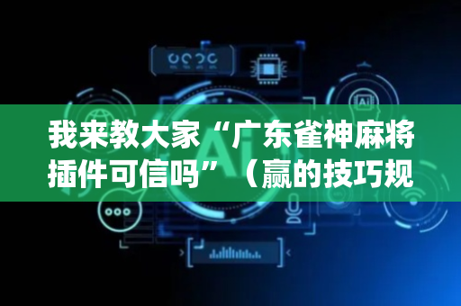 我来教大家“广东雀神麻将插件可信吗”（赢的技巧规律)