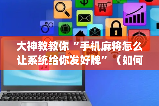 大神教教你“手机麻将怎么让系统给你发好牌”（如何让系统发好牌)