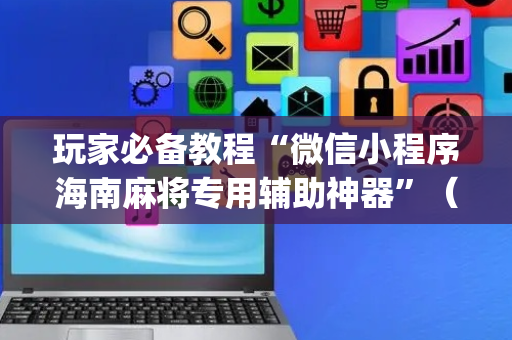 玩家必备教程“微信小程序海南麻将专用辅助神器”（神器通用版)