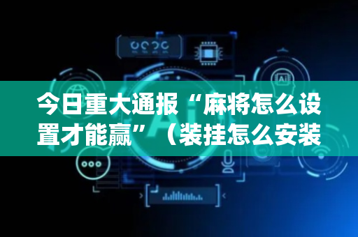 今日重大通报“麻将怎么设置才能赢”（装挂怎么安装)