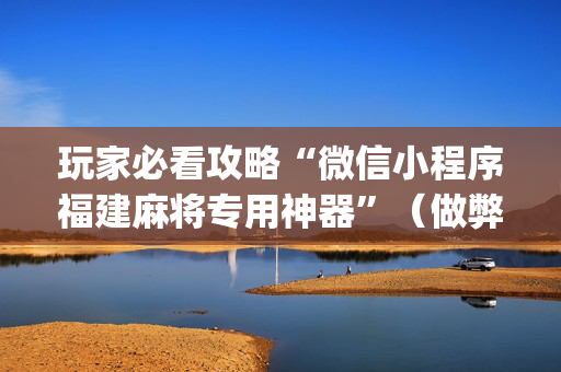 玩家必看攻略“微信小程序福建麻将专用神器”（做弊器软件下载)