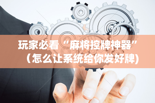 玩家必看“麻将控牌神器”（怎么让系统给你发好牌)