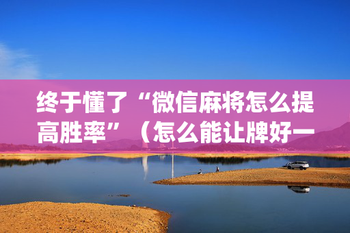 终于懂了“微信麻将怎么提高胜率”（怎么能让牌好一点)