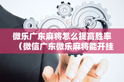 微乐广东麻将怎么提高胜率（微信广东微乐麻将能开挂吗）