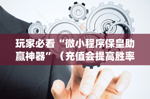 玩家必看“微小程序保皇助赢神器”（充值会提高胜率么)