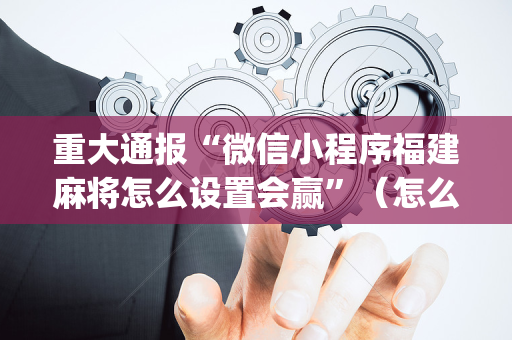 重大通报“微信小程序福建麻将怎么设置会赢”（怎么设置才能赢)