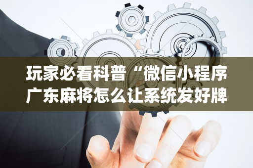 玩家必看科普“微信小程序广东麻将怎么让系统发好牌”（怎么增加胜率)