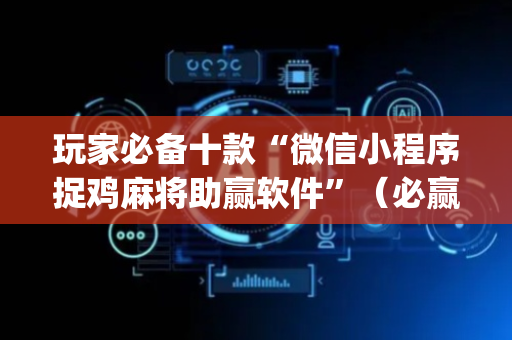 玩家必备十款“微信小程序捉鸡麻将助赢软件”（必赢神器辅助器)