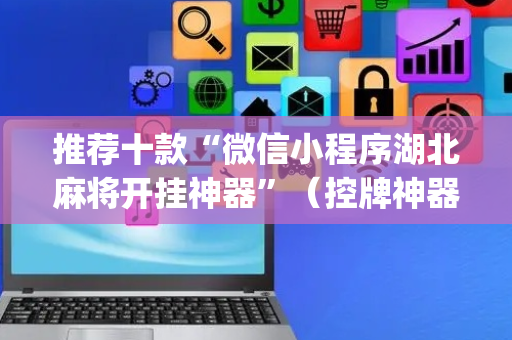 推荐十款“微信小程序湖北麻将开挂神器”（控牌神器)
