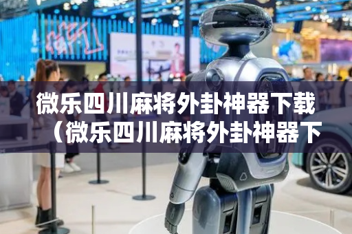 微乐四川麻将外卦神器下载（微乐四川麻将外卦神器下载苹果）