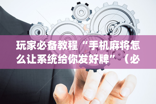 玩家必备教程“手机麻将怎么让系统给你发好牌”（必赢神器辅助器)