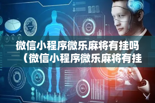 微信小程序微乐麻将有挂吗（微信小程序微乐麻将有挂吗安全吗）