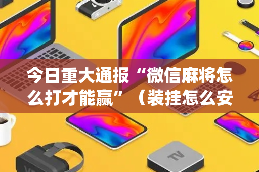 今日重大通报“微信麻将怎么打才能赢”（装挂怎么安装)