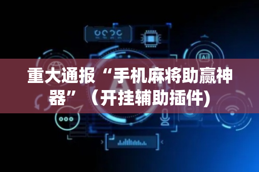 重大通报“手机麻将助赢神器”（开挂辅助插件)