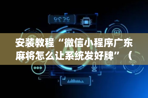 安装教程“微信小程序广东麻将怎么让系统发好牌”（发牌有什么规律吗)