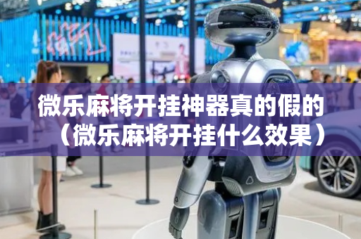 微乐麻将开挂神器真的假的（微乐麻将开挂什么效果）