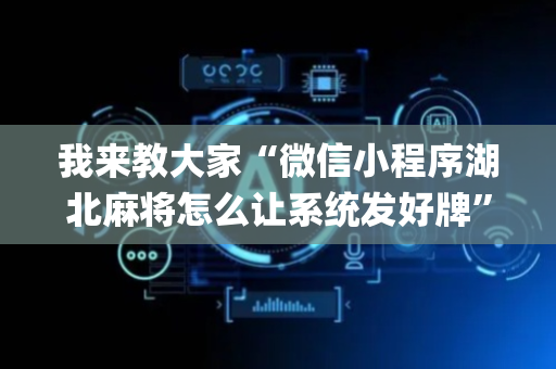 我来教大家“微信小程序湖北麻将怎么让系统发好牌”（充值会提高胜率么)