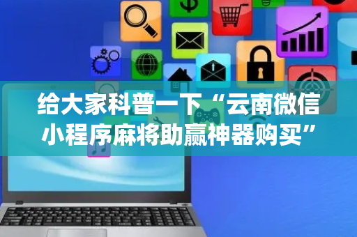 给大家科普一下“云南微信小程序麻将助赢神器购买”（究竟是不是有挂)